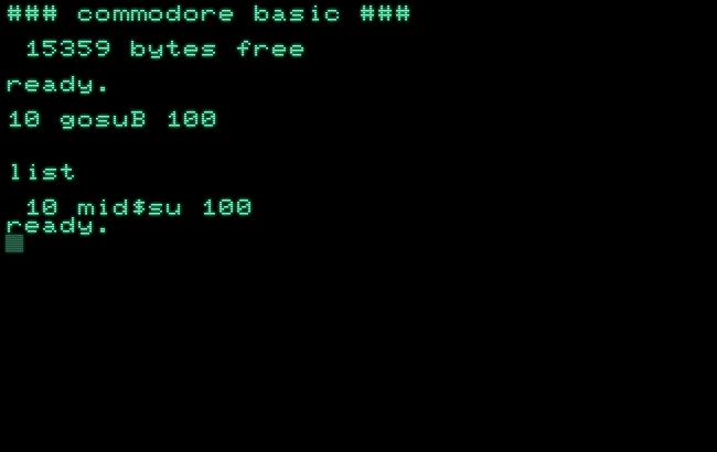 ### commodore basic ###
15359 bytes free
ready.
10 gosuB 100
list
10 mid$su 100
ready.