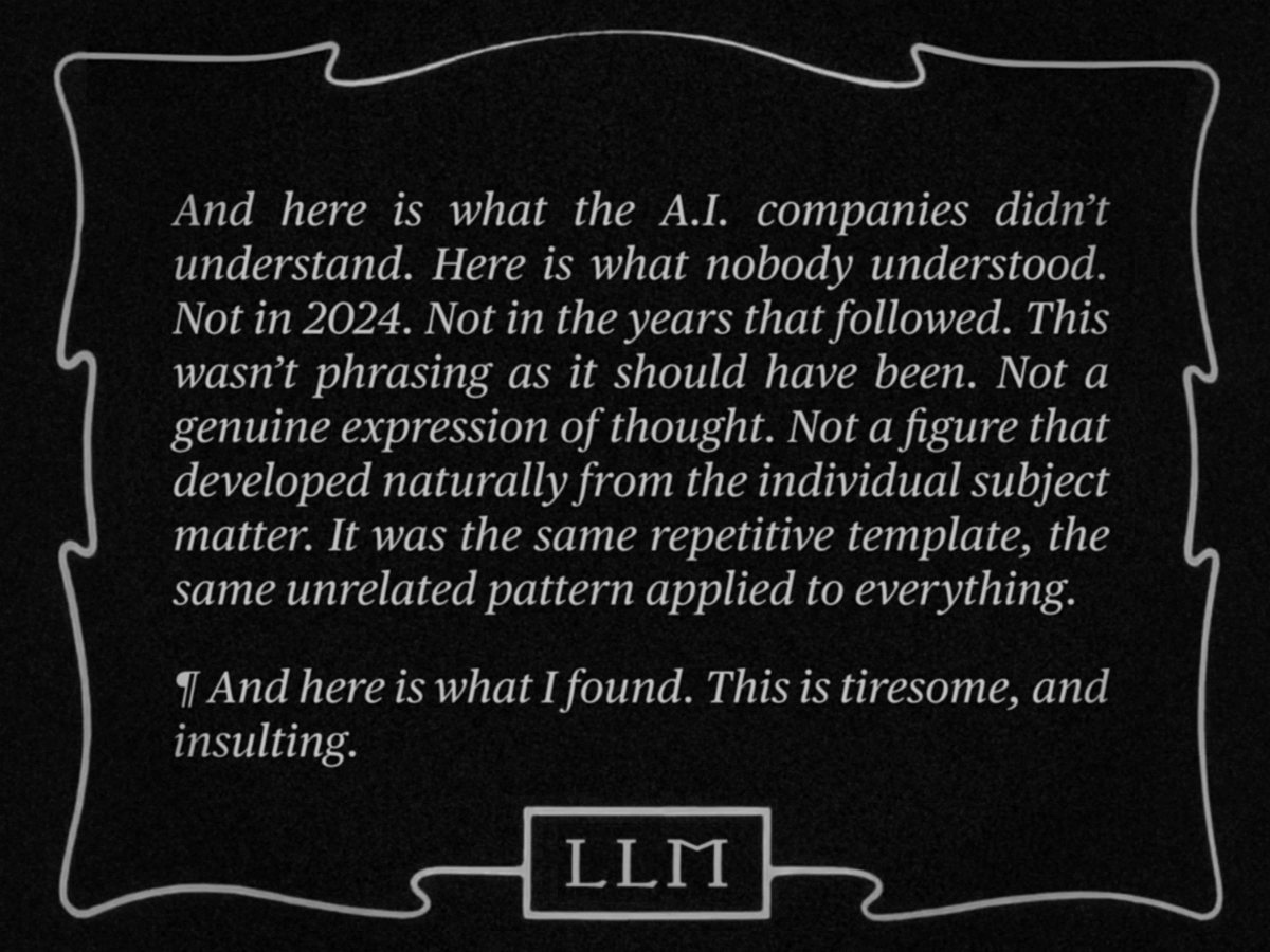 Title card: "And here is what the A.I. companies didn&rsquo;t understand. Here is what nobody understood. Not in 2024. Not in the years that followed. This wasn&rsquo;t phrasing as it should have been. Not a genuine expression of thought. Not a figure that developed naturally from the individual subject matter. It was the same repetitive template, the same unrelated pattern applied to everything. &para; And here is what I found. This is tiresome, and insulting."