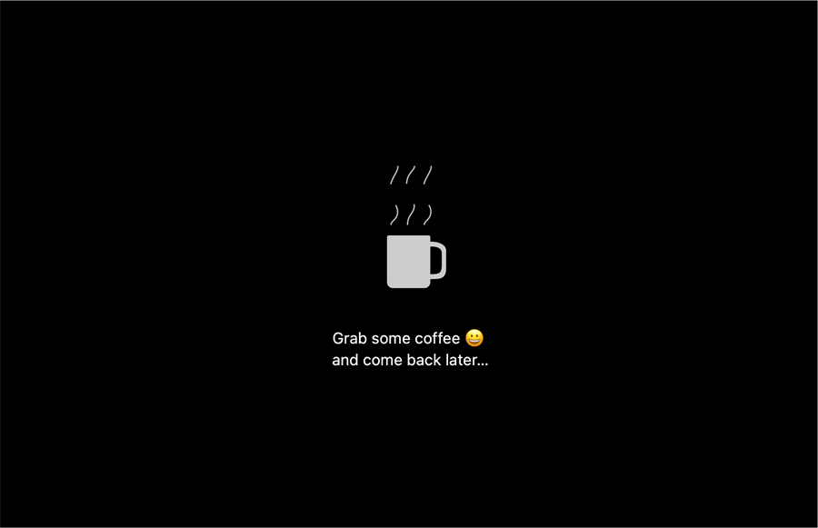 image of a black screen showing an animated hot coffee mug and the text 'Grab some coffee and come back later…' with a smilie.